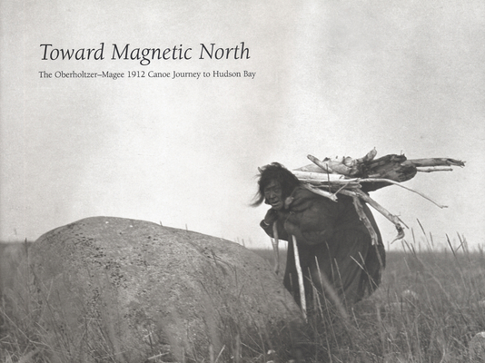 Toward Magnetic North: The Oberholtzer-Magee 1912 Canoe Journey to Hudson Bay Cover Image