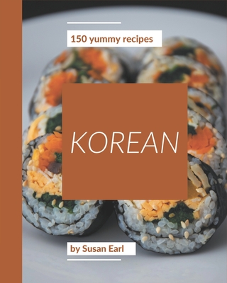 150 Yummy Korean Recipes: Yummy Korean Cookbook - Where Passion for Cooking Begins By Susan Earl Cover Image