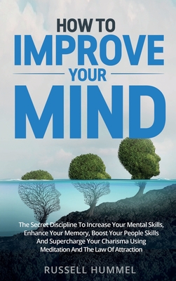 How to Improve Your Mind: The Secret Discipline to Increase Your Mental Skills, Enhance Your Memory, Boost Your People Skills and Supercharge Yo Cover Image