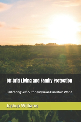 Off-Grid Living and Family Protection: Embracing Self-Sufficiency in an Uncertain World Cover Image
