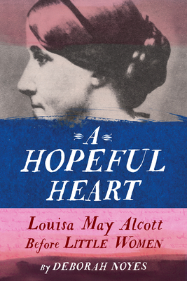A Hopeful Heart: Louisa May Alcott Before Little Women By Deborah Noyes Cover Image