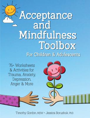 Acceptance and Mindfulness Toolbox Fro Children and Adolescents: 75+ Worksheets & Activities for Trauma, Anxiety, Depression, Anger & More By Timothy Gordon, Jessica Borushok Cover Image