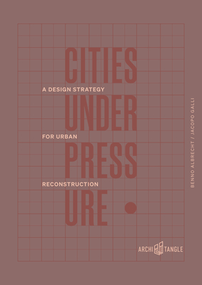 Cities Under Pressure: A Design Strategy for Urban Reconstruction By Benno Albrecht, Jacopo Galli Cover Image