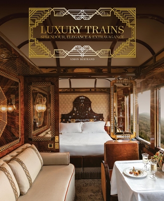 Luxury Trains: Splendour, Elegance & Extravagance By Simon Bertrand Cover Image