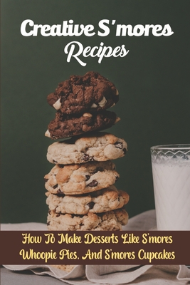 Creative S'mores Recipes: How To Make Desserts Like S'mores Whoopie Pies, And S'mores Cupcakes Cover Image