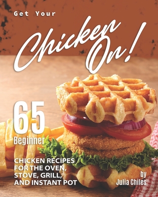 Get Your Chicken On!: 65 Beginner Chicken Recipes for the Oven, Stove, Grill, and Instant Pot By Julia Chiles Cover Image