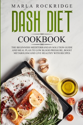 DASH Diet Cookbook: The Beginners Mediterranean Solution Guide and Meal Plan to Low Blood Pressure, Boost Metabolism and Live Healthy with Cover Image