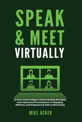 Speak & Meet Virtually: Go from Zoom Fatigue, Online Meeting Boredom, and Impersonal Presentations to Engaging, Efficient, and Empowering Web By Mike Acker Cover Image
