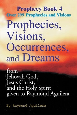 Prophecies, Visions, Occurrences, and Dreams: From Jehovah God, Jesus Christ, and the Holy Spirit Given to Raymond Aguilera Book 4 Cover Image