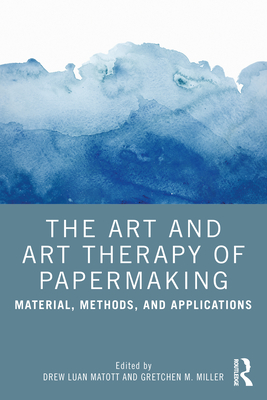 The Art and Art Therapy of Papermaking: Material, Methods, and Applications By Drew Matott (Editor), Gretchen Miller (Editor) Cover Image