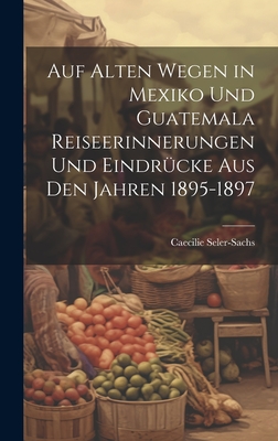 Auf alten Wegen in Mexiko und Guatemala Reiseerinnerungen und Eindrücke aus den Jahren 1895-1897 Cover Image