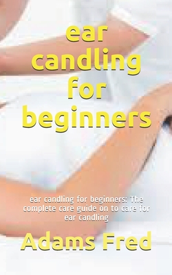 ear candling for beginners: ear candling for beginners: The complete care guide on to care for ear candling Cover Image