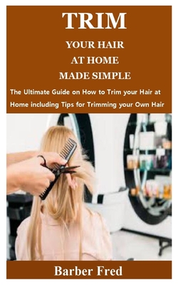 Trim Your Hair at Home Made Simple: The Ultimate Guide on How to Trim your Hair at Home including Tips for Trimming your Own Hair Cover Image