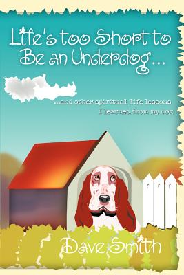 Life's Too Short to Be an Underdog...: ...and Other Spiritual Life Lessons I Learned from My Dog Cover Image