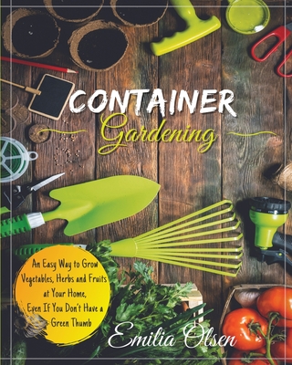 Container Gardening: An Easy Way to Grow Vegetables, Herbs and Fruits at Your Home, Even If You Don't Have a Green Thumb Cover Image