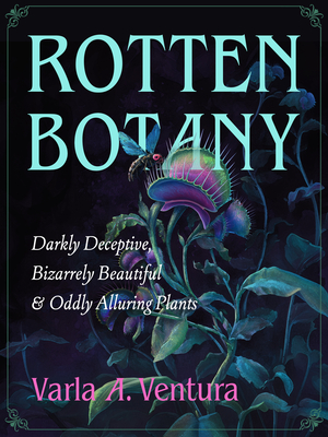 Rotten Botany: Darkly Deceptive, Bizarrely Beautiful & Oddly Alluring Plants By Varla A. Ventura Cover Image