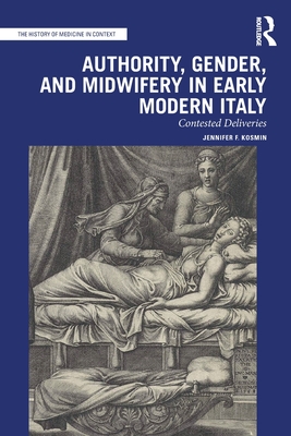 Authority, Gender, and Midwifery in Early Modern Italy: Contested Deliveries (History of Medicine in Context) By Jennifer F. Kosmin Cover Image