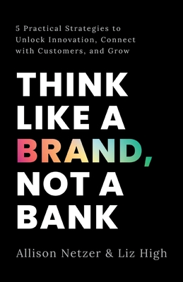 Think like a Brand, Not a Bank: 5 Practical Strategies to Unlock Innovation, Connect with Customers, and Grow By Allison Netzer, Liz High Cover Image
