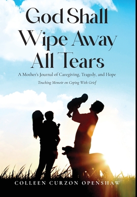God Shall Wipe Away All Tears: A Mother's Journal of Caregiving, Tragedy, and Hope By Colleen Curzon Openshaw Cover Image