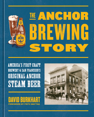 The Anchor Brewing Story: America's First Craft Brewery & San Francisco's Original Anchor Steam Beer By David Burkhart, Fritz Maytag (Foreword by) Cover Image