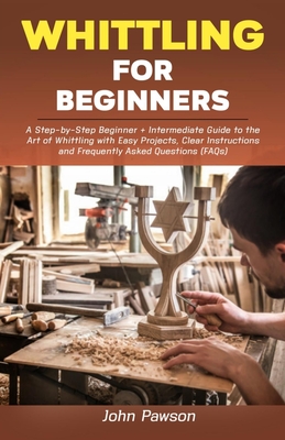 Whittling for Beginners: A Step-by-Step Beginner + Intermediate Guide to the Art of Whittling with Easy Projects, Clear Instructions and Freque Cover Image