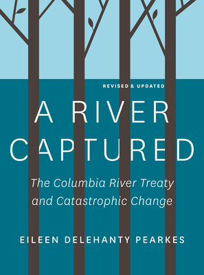 A River Captured: The Columbia River Treaty and Catastrophic Change - Revised and Updated Cover Image