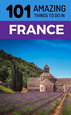 101 Amazing Things to Do in France: France Travel Guide Cover Image