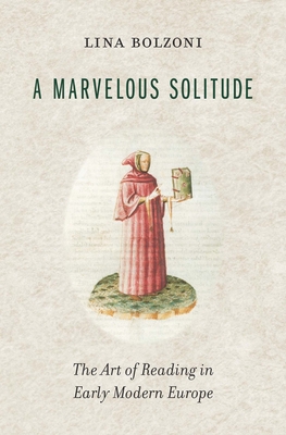 A Marvelous Solitude: The Art of Reading in Early Modern Europe (Bernard Berenson Lectures on the Italian Renaissance Deliver) By Lina Bolzoni, Sylvia Greenup (Translator) Cover Image