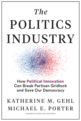 The Politics Industry: How Political Innovation Can Break Partisan Gridlock and Save Our Democracy By Katherine M. Gehl, Michael E. Porter, Mike Gallagher (R-Wi) (Foreword by) Cover Image