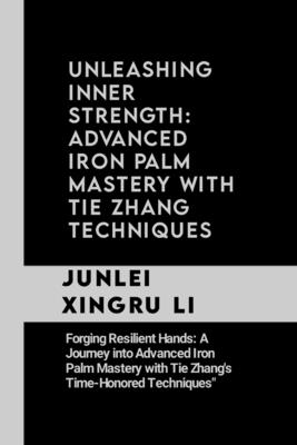 Unleashing Inner Strength: Advanced Iron Palm Mastery with Tie Zhang Techniques: Forging Resilient Hands: A Journey into Advanced Iron Palm Maste Cover Image