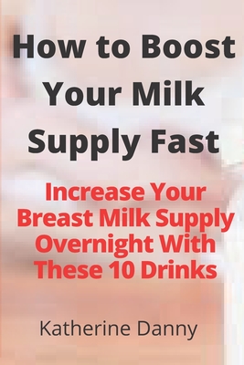 How to Boost Your Milk Supply Fast: Increase Your Breast Milk Supply Overnight With These 10 Drinks By Katherine Danny Cover Image