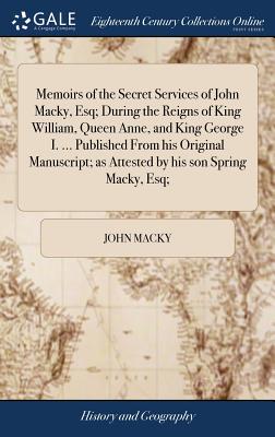 Memoirs of the Secret Services of John Macky, Esq; During the Reigns of King William, Queen Anne, and King George I. ... Published From his Original M Cover Image