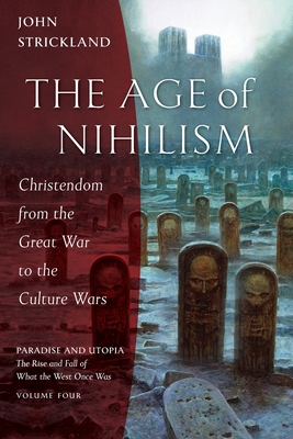 The Age of Nihilism: Christendom from the Great War to the Culture Wars (Paradise and Utopia: The Rise and Fall of What the West Once Was #4)
