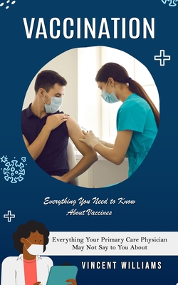 Vaccination: Everything You Need to Know About Vaccines (Everything Your Primary Care Physician May Not Say to You About) Cover Image