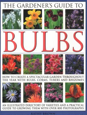 The Gardener's Guide to Bulbs: How to Create a Spectacular Garden Through the Year with Bulbs, Corns, Tubers and Rhizomes; An Illustrated Directory o