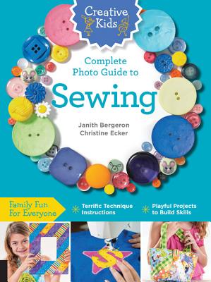 Creative Kids Complete Photo Guide to Sewing: Family Fun for Everyone - Terrific Technique Instructions - Playful Projects to Build Skills By Janith Bergeron, Christine Ecker Cover Image
