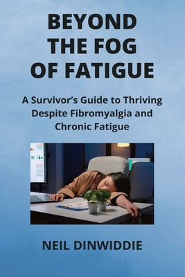 Beyond the Fog of Fatigue: A Survivor's Guide to Thriving Despite Fibromyalgia and Chronic Fatigue By Neil Dinwiddie Cover Image