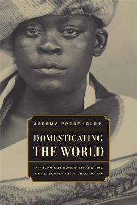 Domesticating the World: African Consumerism and the Genealogies of Globalization (California World History Library #6)