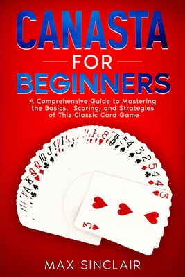 Canasta for Beginners: A Comprehensive Guide to Mastering the Basics, Scoring, and Strategies of This Classic Card Game Cover Image