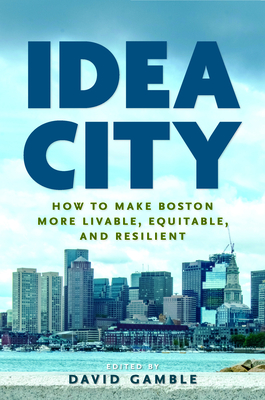 Idea City: How to Make Boston More Livable, Equitable, and Resilient By David Gamble (Editor) Cover Image