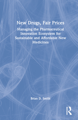 New Drugs, Fair Prices: Managing the Pharmaceutical Innovation Ecosystem for Sustainable and Affordable New Medicines By Brian D. Smith Cover Image