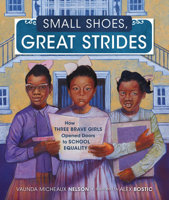 Small Shoes, Great Strides: How Three Brave Girls Opened Doors to School Equality By Vaunda Micheaux Nelson, Alex Bostic (Illustrator) Cover Image