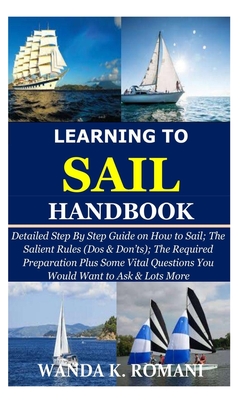Learning to Sail Handbook: Detailed Step By Step Guide on How to Sail; The Salient Rules (Dos & Don'ts); The Required Preparation Plus Some Vital Cover Image