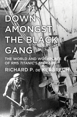 Down Amongst the Black Gang: The World and Workplace of RMS Titanic's Stokers By Richard P. de Kerbrech Cover Image