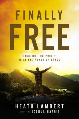 Finally Free: Fighting for Purity with the Power of Grace By Heath Lambert Cover Image