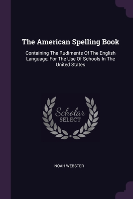 The American Spelling Book: Containing The Rudiments Of The English Language, For The Use Of Schools In The United States Cover Image