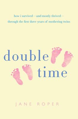 Double Time: How I Survived - And Mostly Thrived - Through the First Three Years of Mothering Twins