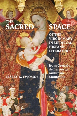 The Sacred Space of the Virgin Mary in Medieval Hispanic Literature: From Gonzalo de Berceo to Ambrosio Montesino By Lesley Twomey Cover Image