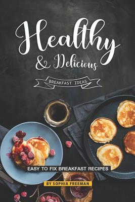 Healthy and Delicious Breakfast Ideas: Easy to Fix Breakfast Recipes By Sophia Freeman Cover Image