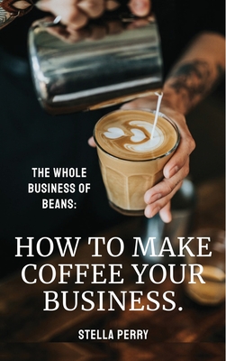 The Whole Business of Beans: How to Make Coffee Your Business By Stella Perry Cover Image